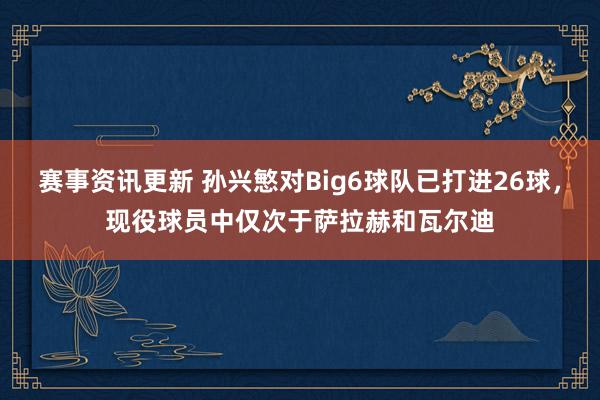 赛事资讯更新 孙兴慜对Big6球队已打进26球，现役球员中仅次于萨拉赫和瓦尔迪