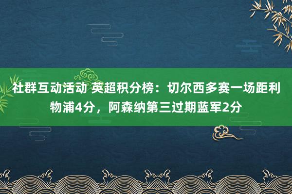 社群互动活动 英超积分榜：切尔西多赛一场距利物浦4分，阿森纳第三过期蓝军2分