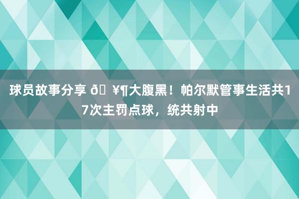 球员故事分享 🥶大腹黑！帕尔默管事生活共17次主罚点球，统共射中