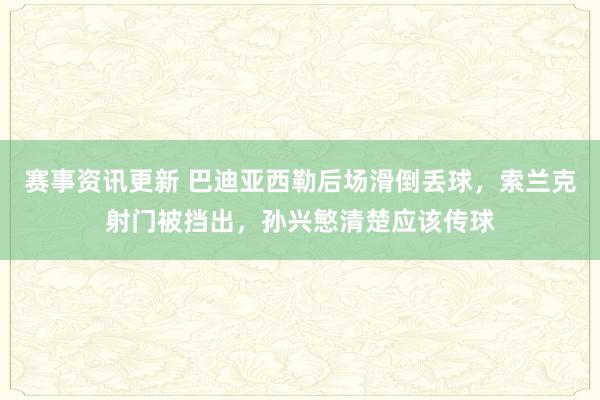 赛事资讯更新 巴迪亚西勒后场滑倒丢球，索兰克射门被挡出，孙兴慜清楚应该传球