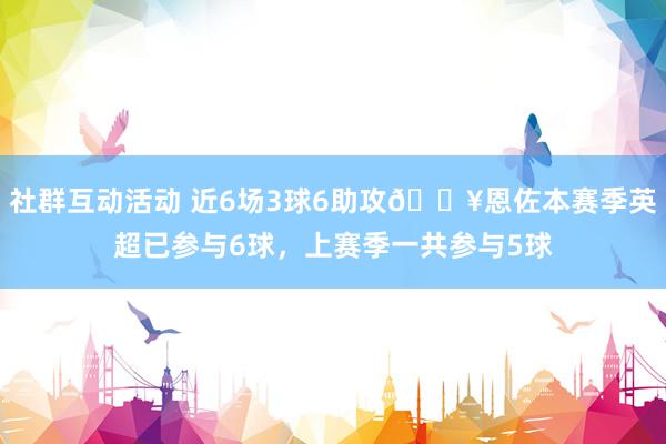 社群互动活动 近6场3球6助攻🔥恩佐本赛季英超已参与6球，上赛季一共参与5球