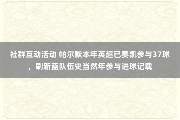 社群互动活动 帕尔默本年英超已奏凯参与37球，刷新蓝队伍史当然年参与进球记载