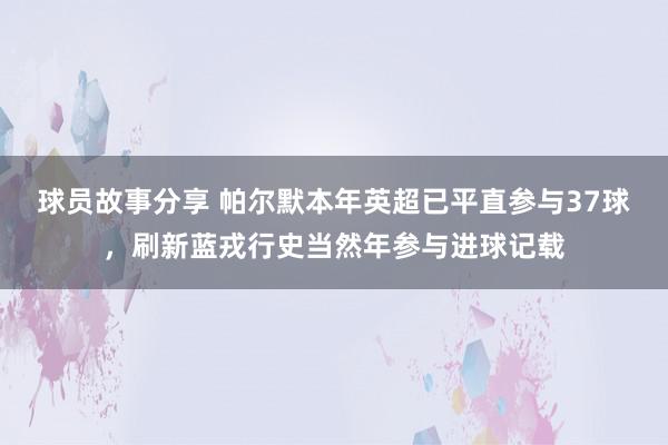 球员故事分享 帕尔默本年英超已平直参与37球，刷新蓝戎行史当然年参与进球记载