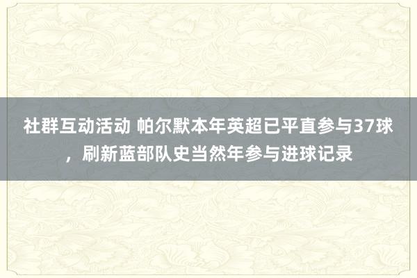 社群互动活动 帕尔默本年英超已平直参与37球，刷新蓝部队史当然年参与进球记录