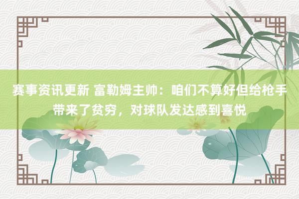 赛事资讯更新 富勒姆主帅：咱们不算好但给枪手带来了贫穷，对球队发达感到喜悦