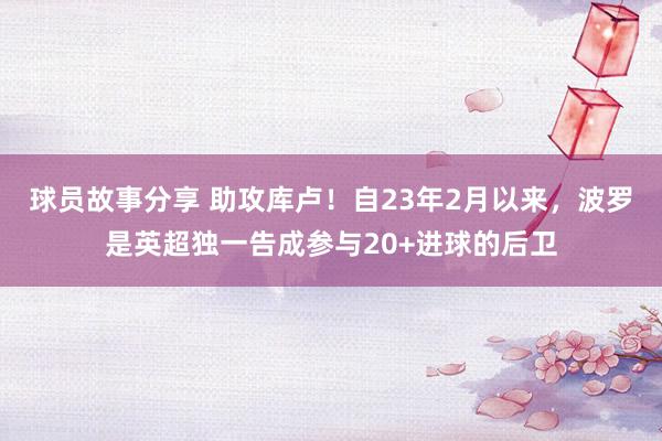 球员故事分享 助攻库卢！自23年2月以来，波罗是英超独一告成参与20+进球的后卫