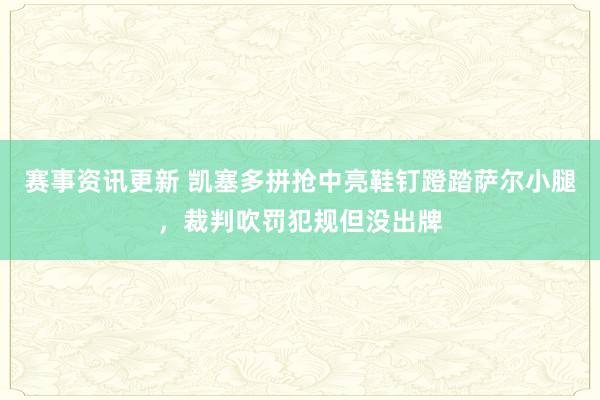 赛事资讯更新 凯塞多拼抢中亮鞋钉蹬踏萨尔小腿，裁判吹罚犯规但没出牌