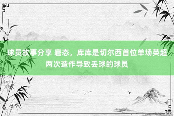 球员故事分享 窘态，库库是切尔西首位单场英超两次造作导致丢球的球员