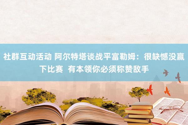 社群互动活动 阿尔特塔谈战平富勒姆：很缺憾没赢下比赛  有本领你必须称赞敌手