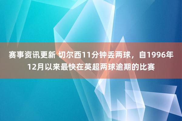 赛事资讯更新 切尔西11分钟丢两球，自1996年12月以来最快在英超两球逾期的比赛