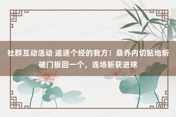 社群互动活动 追逐个经的我方！桑乔内切贴地斩破门扳回一个，连场斩获进球