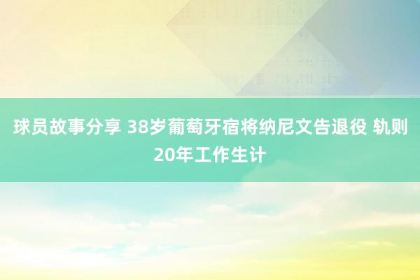 球员故事分享 38岁葡萄牙宿将纳尼文告退役 轨则20年工作生计