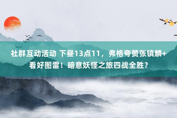 社群互动活动 下昼13点11，弗格夸赞张镇麟+看好图雷！暗意妖怪之旅四战全胜？