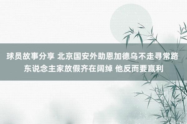 球员故事分享 北京国安外助恩加德乌不走寻常路 东说念主家放假齐在阔绰 他反而要赢利