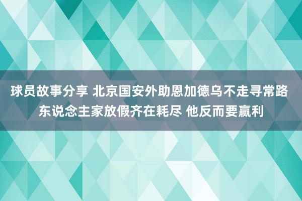 球员故事分享 北京国安外助恩加德乌不走寻常路 东说念主家放假齐在耗尽 他反而要赢利