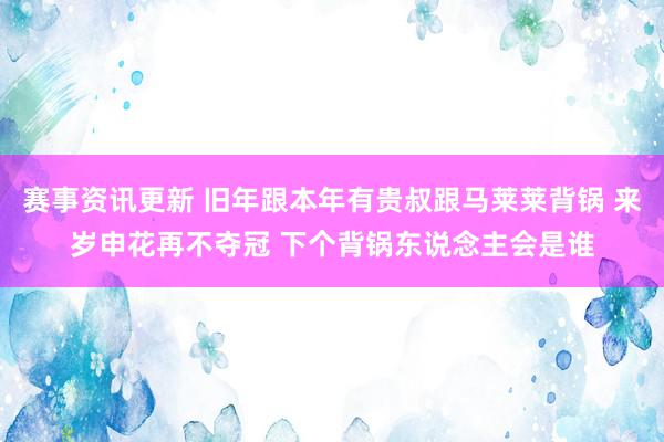 赛事资讯更新 旧年跟本年有贵叔跟马莱莱背锅 来岁申花再不夺冠 下个背锅东说念主会是谁