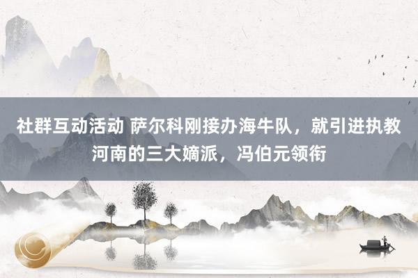 社群互动活动 萨尔科刚接办海牛队，就引进执教河南的三大嫡派，冯伯元领衔