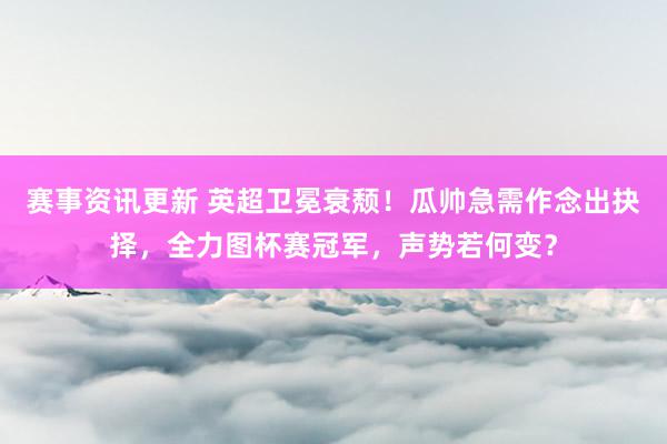 赛事资讯更新 英超卫冕衰颓！瓜帅急需作念出抉择，全力图杯赛冠军，声势若何变？