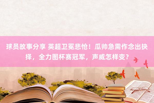 球员故事分享 英超卫冕悲怆！瓜帅急需作念出抉择，全力图杯赛冠军，声威怎样变？