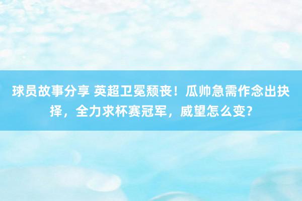 球员故事分享 英超卫冕颓丧！瓜帅急需作念出抉择，全力求杯赛冠军，威望怎么变？