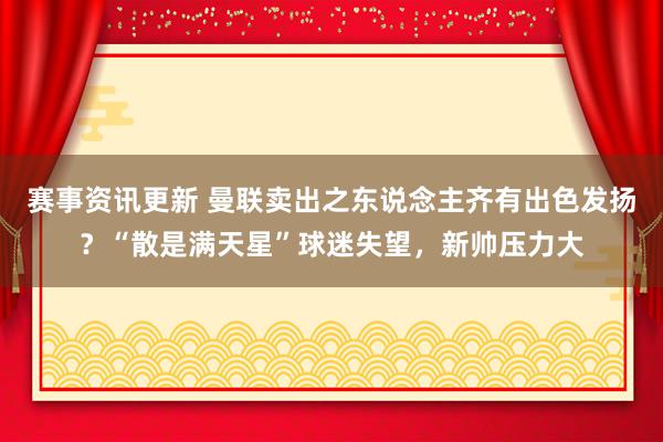 赛事资讯更新 曼联卖出之东说念主齐有出色发扬？“散是满天星”球迷失望，新帅压力大