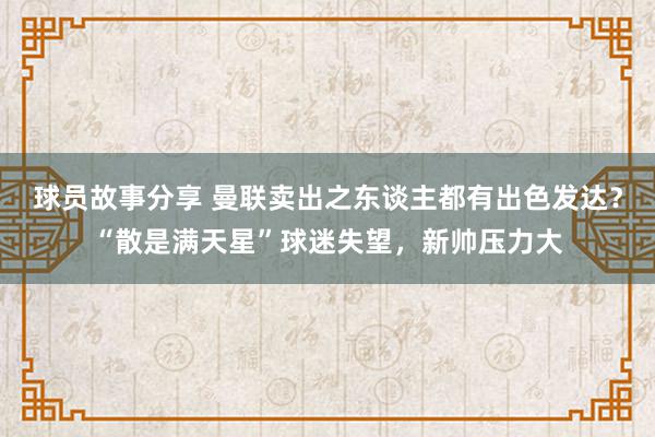 球员故事分享 曼联卖出之东谈主都有出色发达？“散是满天星”球迷失望，新帅压力大