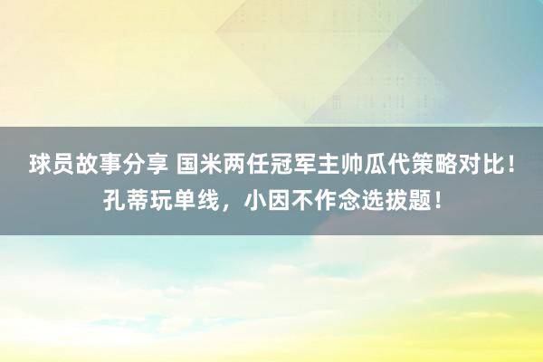 球员故事分享 国米两任冠军主帅瓜代策略对比！孔蒂玩单线，小因不作念选拔题！