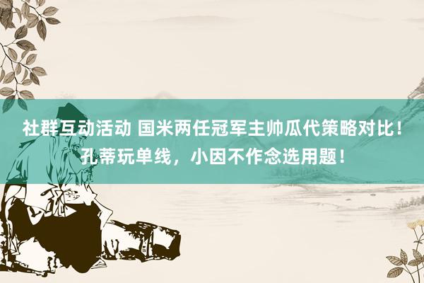 社群互动活动 国米两任冠军主帅瓜代策略对比！孔蒂玩单线，小因不作念选用题！