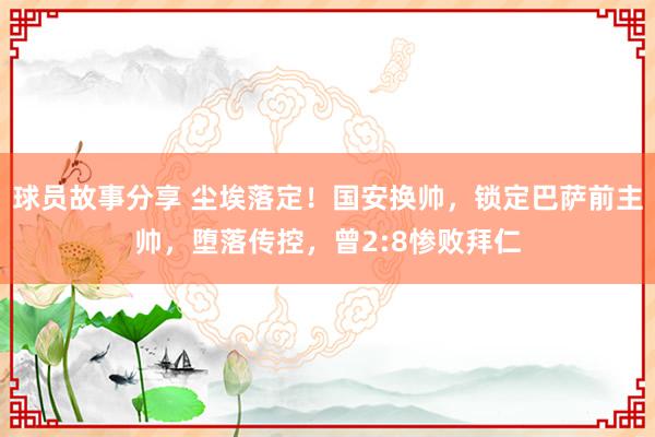 球员故事分享 尘埃落定！国安换帅，锁定巴萨前主帅，堕落传控，曾2:8惨败拜仁