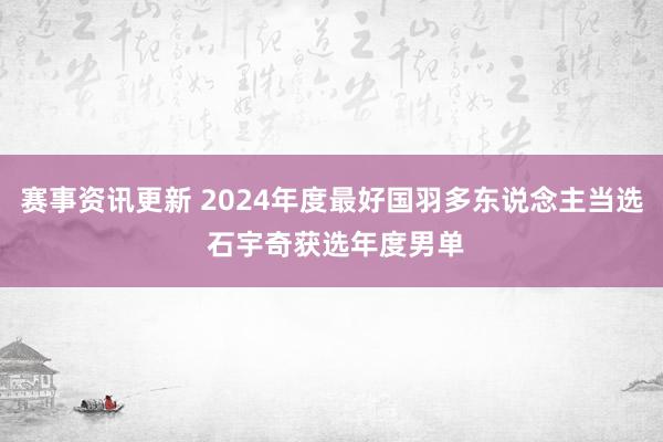 赛事资讯更新 2024年度最好国羽多东说念主当选 石宇奇获选年度男单