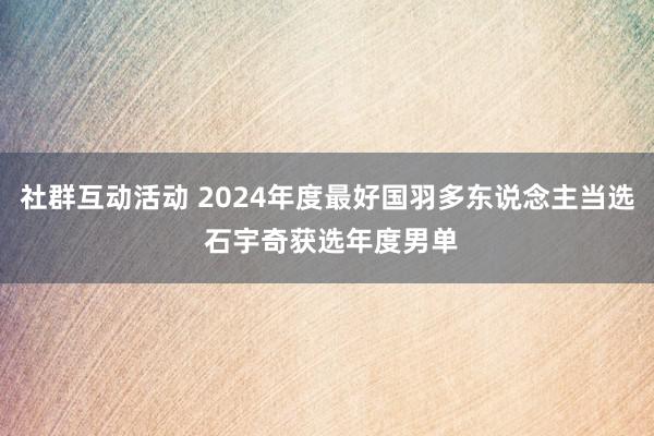 社群互动活动 2024年度最好国羽多东说念主当选 石宇奇获选年度男单