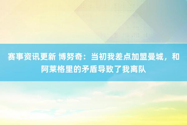 赛事资讯更新 博努奇：当初我差点加盟曼城，和阿莱格里的矛盾导致了我离队