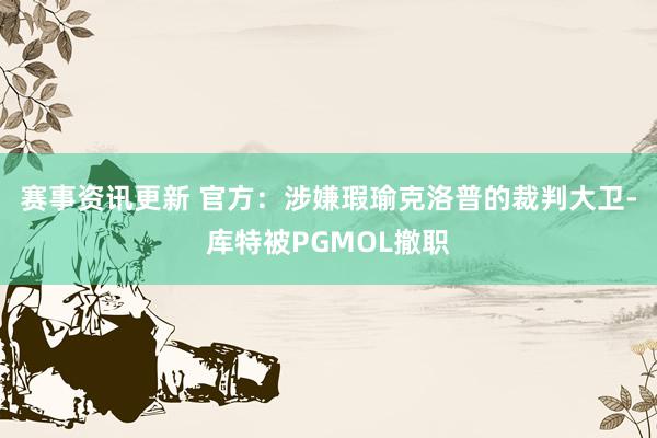 赛事资讯更新 官方：涉嫌瑕瑜克洛普的裁判大卫-库特被PGMOL撤职