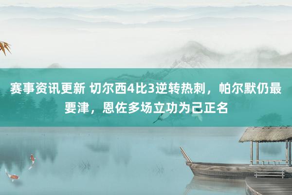 赛事资讯更新 切尔西4比3逆转热刺，帕尔默仍最要津，恩佐多场立功为己正名