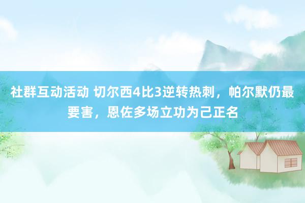 社群互动活动 切尔西4比3逆转热刺，帕尔默仍最要害，恩佐多场立功为己正名