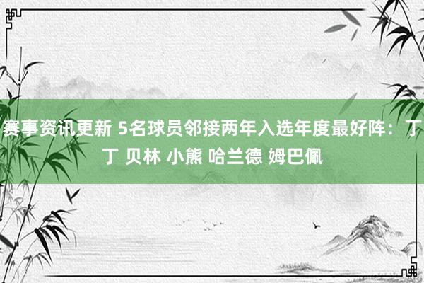 赛事资讯更新 5名球员邻接两年入选年度最好阵：丁丁 贝林 小熊 哈兰德 姆巴佩