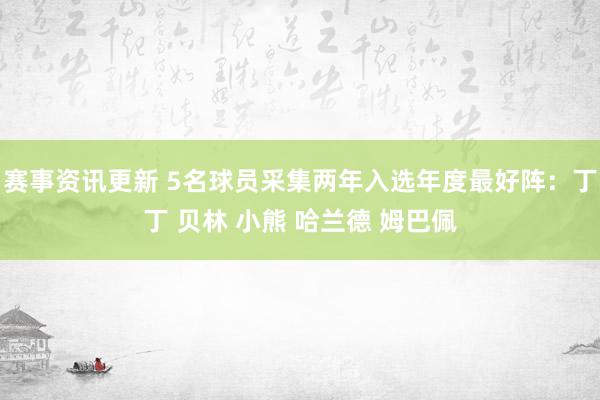 赛事资讯更新 5名球员采集两年入选年度最好阵：丁丁 贝林 小熊 哈兰德 姆巴佩