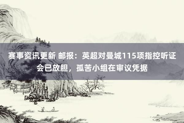 赛事资讯更新 邮报：英超对曼城115项指控听证会已放胆，孤苦小组在审议凭据