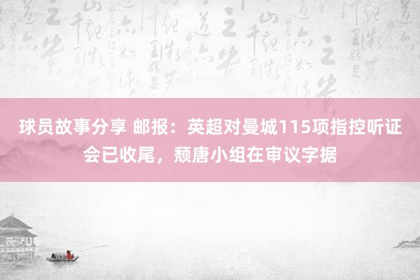 球员故事分享 邮报：英超对曼城115项指控听证会已收尾，颓唐小组在审议字据