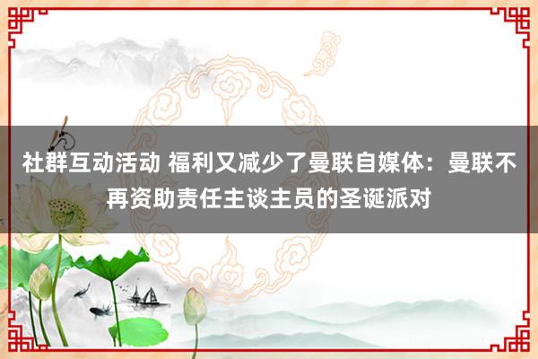 社群互动活动 福利又减少了曼联自媒体：曼联不再资助责任主谈主员的圣诞派对