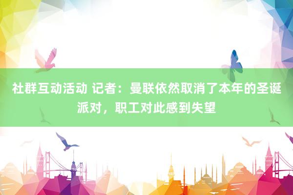 社群互动活动 记者：曼联依然取消了本年的圣诞派对，职工对此感到失望